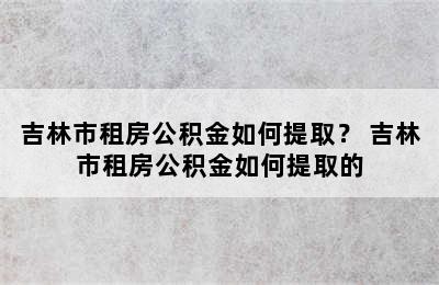 吉林市租房公积金如何提取？ 吉林市租房公积金如何提取的